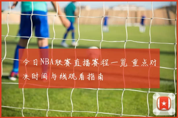 今日NBA联赛直播赛程一览 重点对决时间与线观看指南