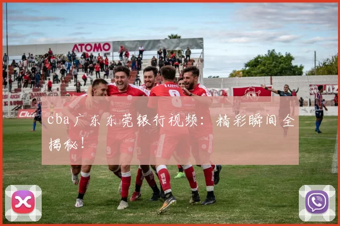 cba广东东莞银行视频：精彩瞬间全揭秘！