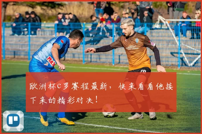 欧洲杯c罗赛程最新，快来看看他接下来的精彩对决！