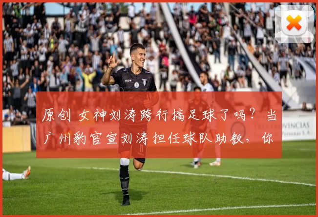 原创 女神刘涛跨行搞足球了吗?当广州豹官宣刘涛担任球队助教,你们相信吗?