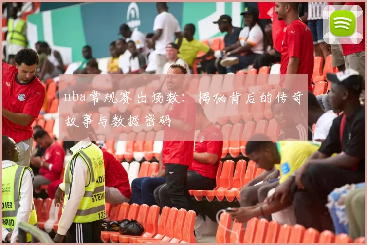 nba常规赛出场数：揭秘背后的传奇故事与数据密码