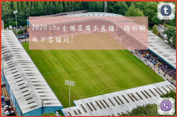 2020 cba全明星周末直播：精彩瞬间不容错过！