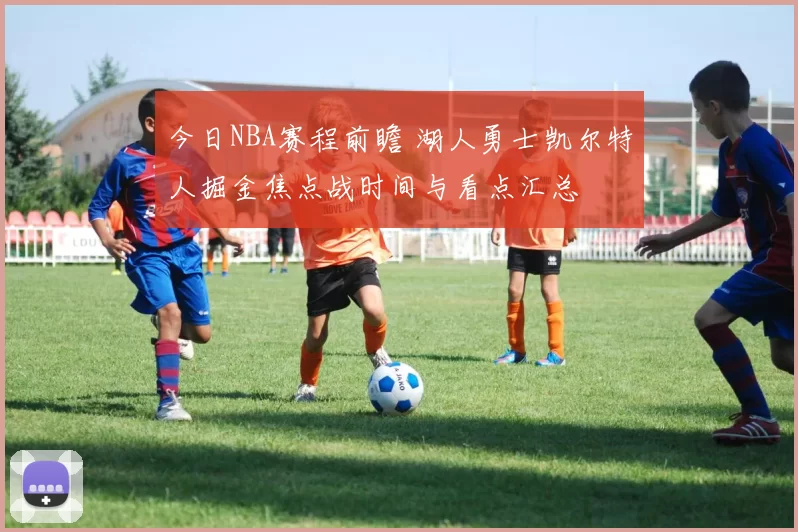 今日NBA赛程前瞻 湖人勇士凯尔特人掘金焦点战时间与看点汇总