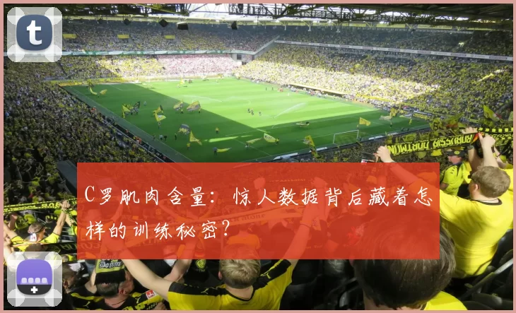 C罗肌肉含量：惊人数据背后藏着怎样的训练秘密？