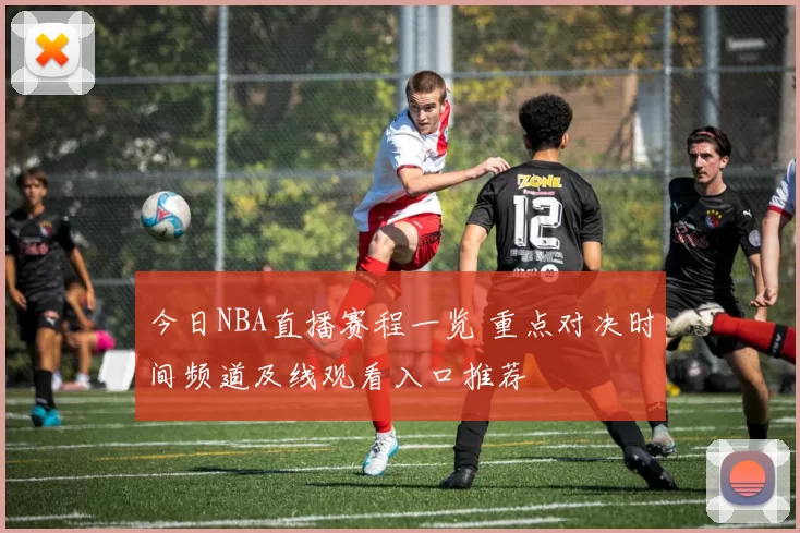 今日NBA直播赛程一览 重点对决时间频道及线观看入口推荐