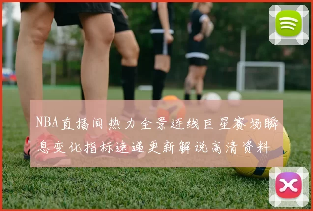 NBA直播间热力全景连线巨星赛场瞬息变化指标速递更新解说高清资料洞察