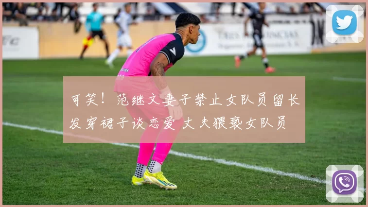 可笑！范继文妻子禁止女队员留长发穿裙子谈恋爱 丈夫猥亵女队员