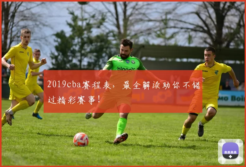 2019cba赛程表，最全解读助你不错过精彩赛事！