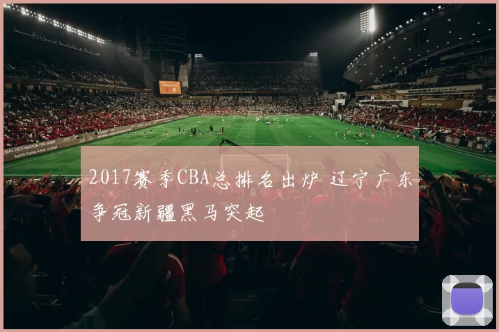 2017赛季CBA总排名出炉 辽宁广东争冠新疆黑马突起
