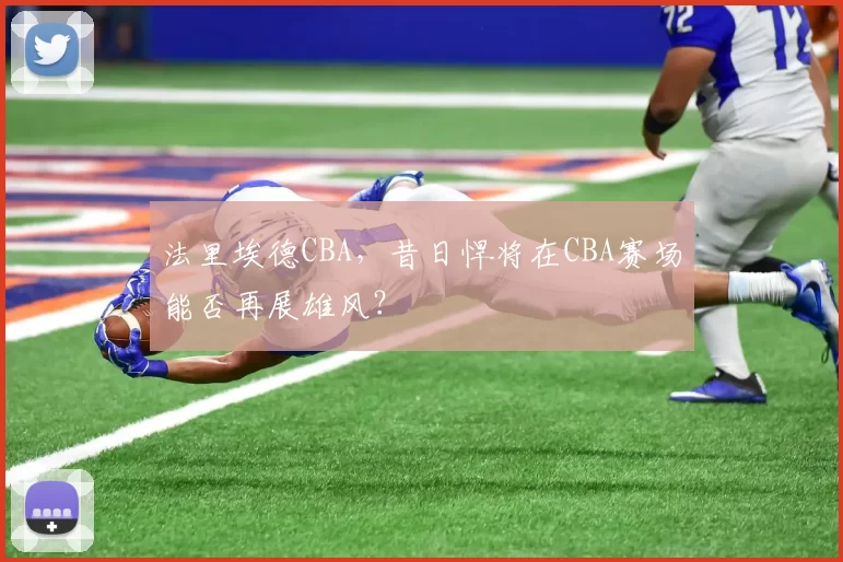 法里埃德CBA，昔日悍将在CBA赛场能否再展雄风？