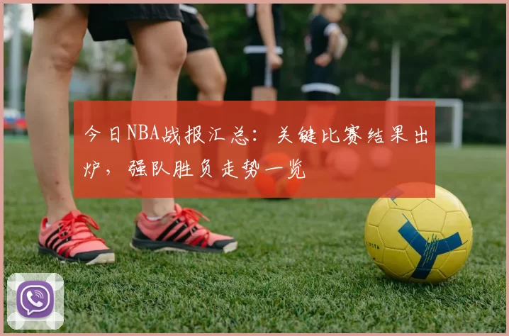 今日NBA战报汇总：关键比赛结果出炉，强队胜负走势一览
