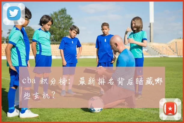 cba 积分榜：最新排名背后暗藏哪些玄机？