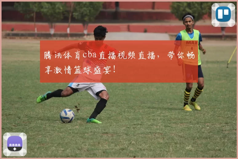 腾讯体育cba直播视频直播，带你畅享激情篮球盛宴！