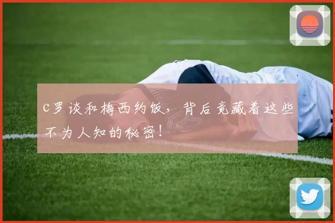 c罗谈和梅西约饭，背后竟藏着这些不为人知的秘密！