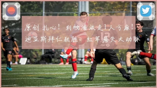 原创 扎心！利物浦放走1人亏麻！迪亚斯拜仁狂胜，红军痛失大动脉？