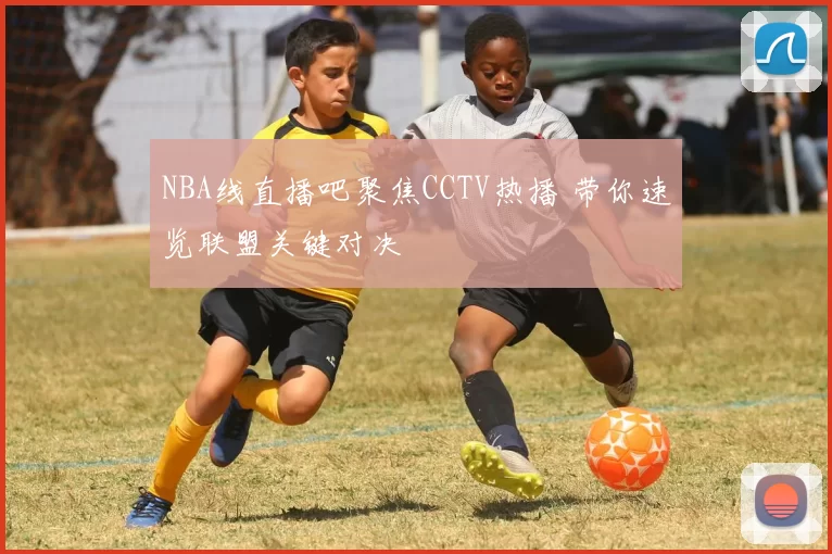 NBA线直播吧聚焦CCTV热播 带你速览联盟关键对决