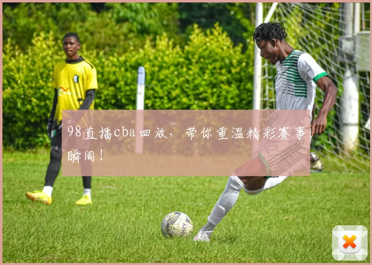 98直播cba回放，带你重温精彩赛事瞬间！
