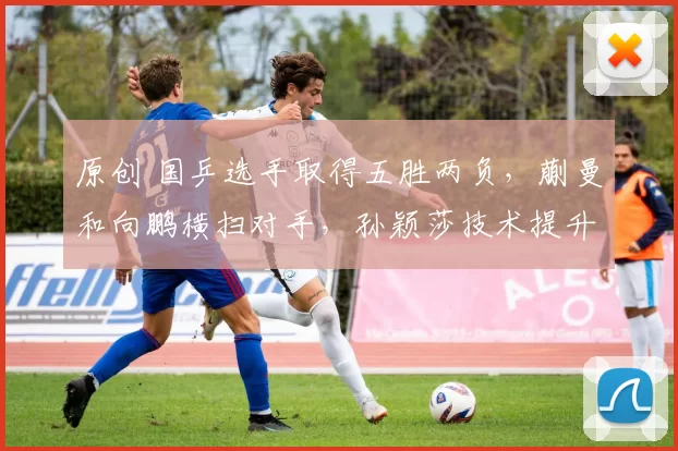 原创 国乒选手取得五胜两负，蒯曼和向鹏横扫对手，孙颖莎技术提升