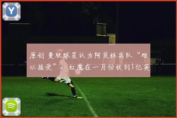 原创 曼联球星认为阿莫林离队“难以接受”，红魔在一月份收到1亿英镑的“报价”。