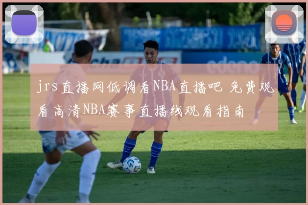 jrs直播网低调看NBA直播吧 免费观看高清NBA赛事直播线观看指南