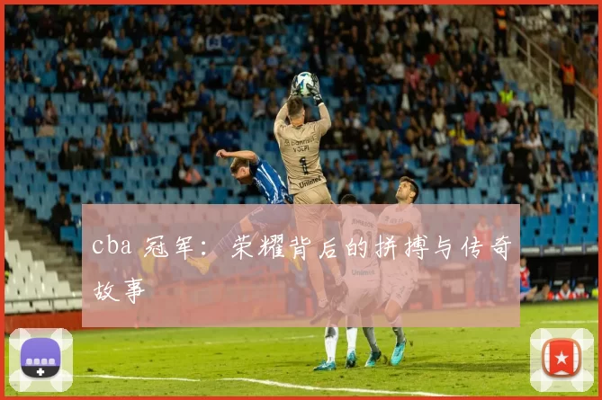 cba 冠军：荣耀背后的拼搏与传奇故事