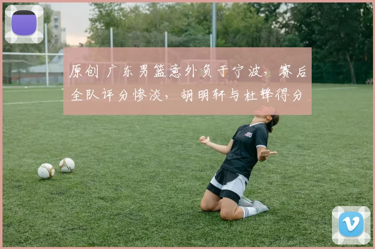 原创 广东男篮意外负于宁波,赛后全队评分惨淡,胡明轩与杜锋得分最低