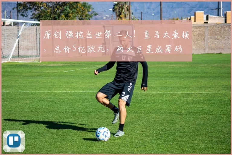 原创 强挖当世第二人！皇马太豪横，总价5亿欧元，两大巨星成筹码