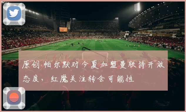 原创 帕尔默对今夏加盟曼联持开放态度,红魔关注转会可能性